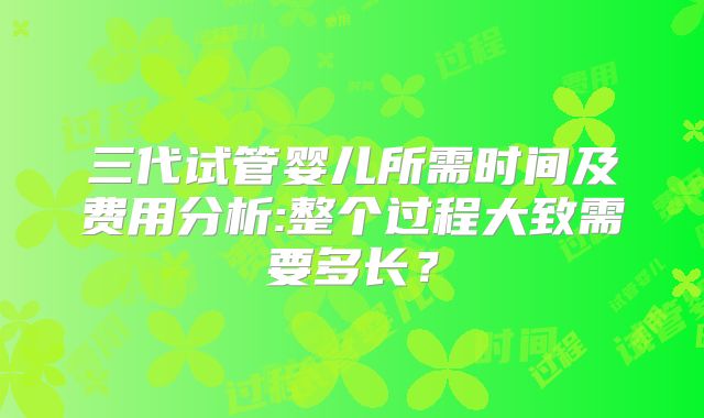 三代试管婴儿所需时间及费用分析:整个过程大致需要多长？