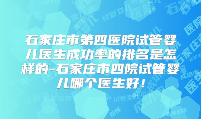 石家庄市第四医院试管婴儿医生成功率的排名是怎样的-石家庄市四院试管婴儿哪个医生好！