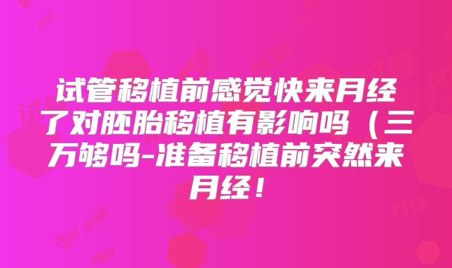 试管移植前感觉快来月经了对胚胎移植有影响吗（三万够吗-准备移植前突然来月经！