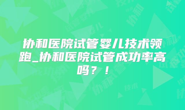 协和医院试管婴儿技术领跑_协和医院试管成功率高吗？！
