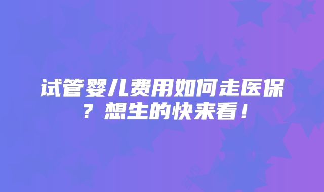 试管婴儿费用如何走医保？想生的快来看！