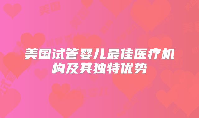美国试管婴儿最佳医疗机构及其独特优势