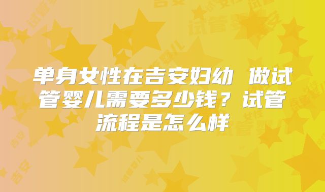 单身女性在吉安妇幼 做试管婴儿需要多少钱？试管流程是怎么样