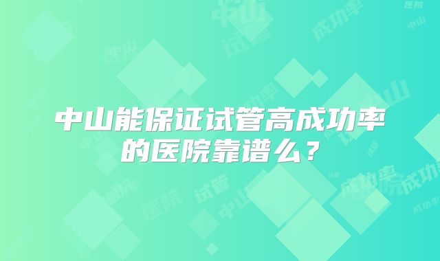 中山能保证试管高成功率的医院靠谱么？