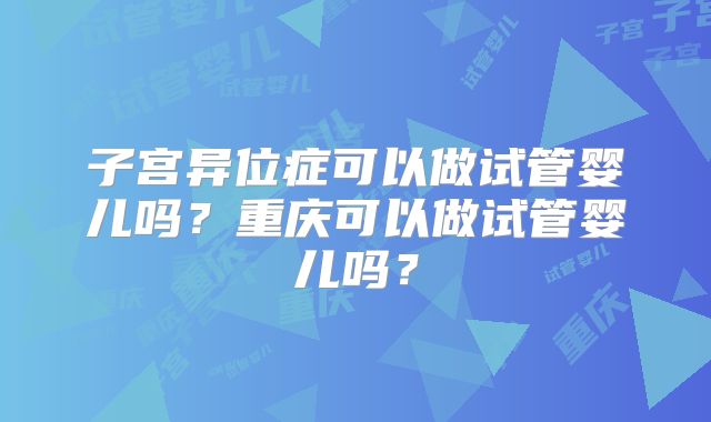 子宫异位症可以做试管婴儿吗?重庆可以做试管婴儿吗?