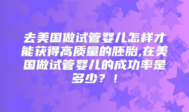 去美国做试管婴儿怎样才能获得高质量的胚胎,在美国做试管婴儿的成功率是多少？！
