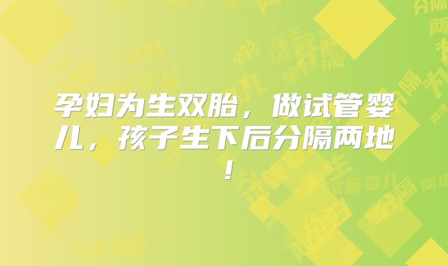 孕妇为生双胎，做试管婴儿，孩子生下后分隔两地！