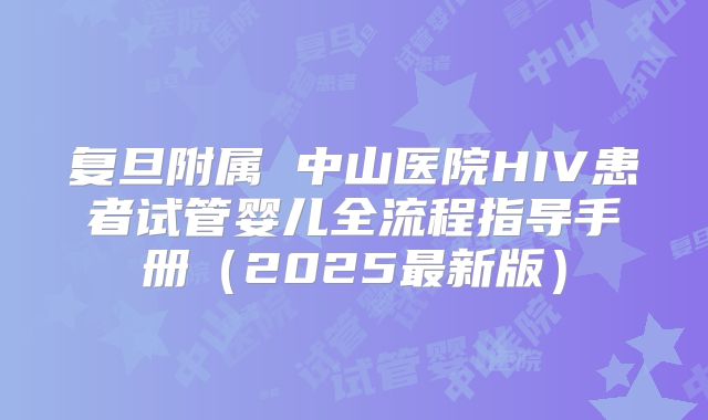 复旦附属 中山医院HIV患者试管婴儿全流程指导手册（2025最新版）