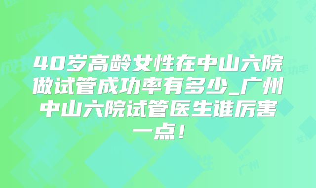 40岁高龄女性在中山六院做试管成功率有多少_广州中山六院试管医生谁厉害一点！