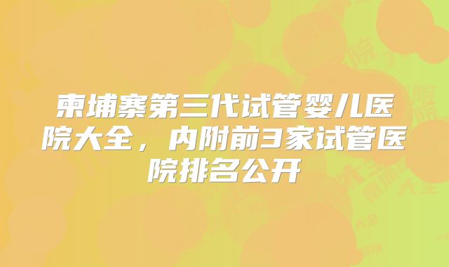 柬埔寨第三代试管婴儿医院大全，内附前3家试管医院排名公开
