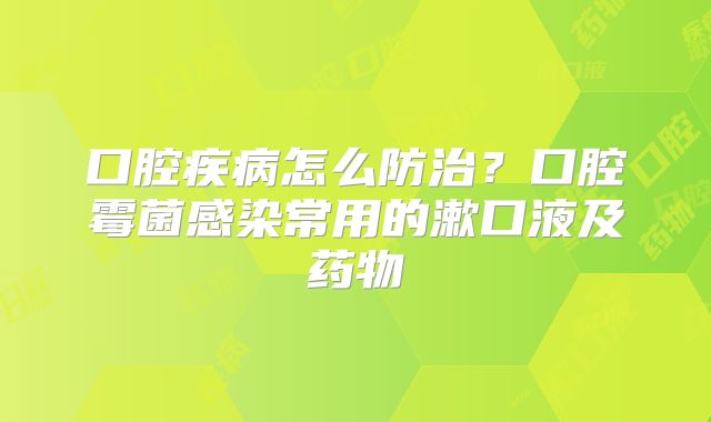 口腔疾病怎么防治？口腔霉菌感染常用的漱口液及药物