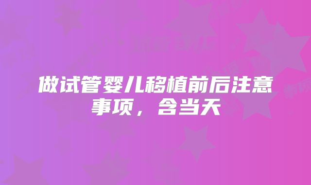 做试管婴儿移植前后注意事项，含当天