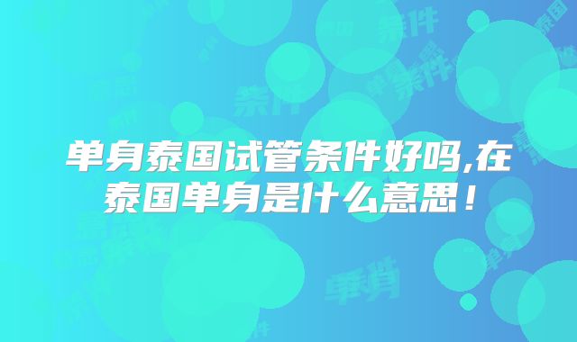 单身泰国试管条件好吗,在泰国单身是什么意思!