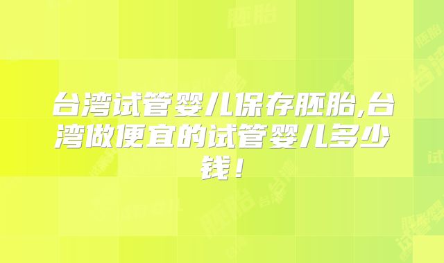 台湾试管婴儿保存胚胎,台湾做便宜的试管婴儿多少钱！
