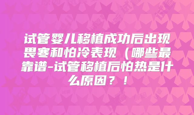 试管婴儿移植成功后出现畏寒和怕冷表现（哪些最靠谱-试管移植后怕热是什么原因？！