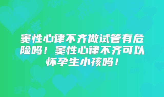窦性心律不齐做试管有危险吗！窦性心律不齐可以怀孕生小孩吗！