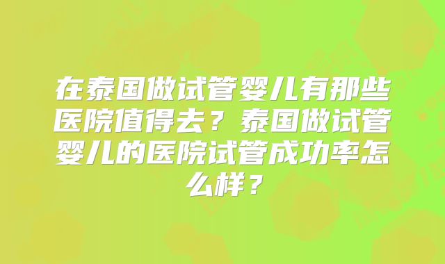 在泰国做试管婴儿有那些医院值得去？泰国做试管婴儿的医院试管成功率怎么样？