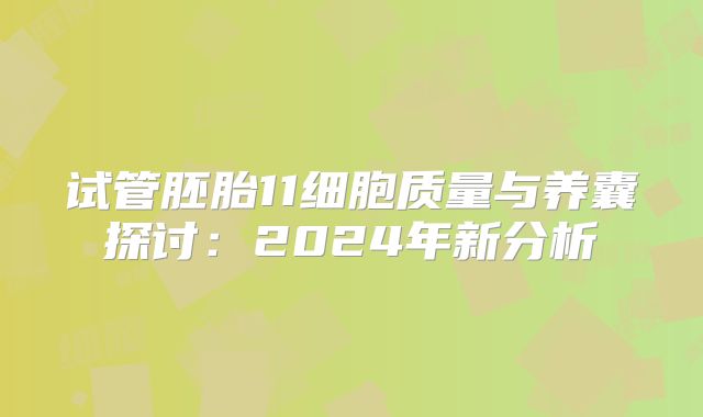 试管胚胎11细胞质量与养囊探讨:2024年新分析