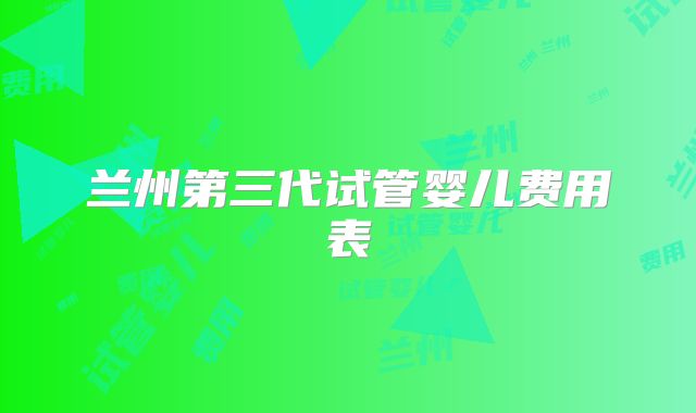 兰州第三代试管婴儿费用表