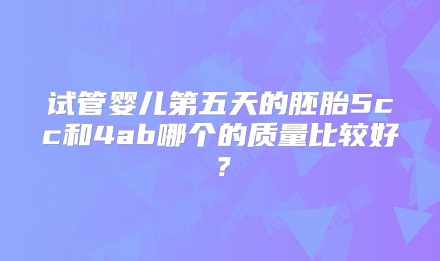试管婴儿第五天的胚胎5cc和4ab哪个的质量比较好?