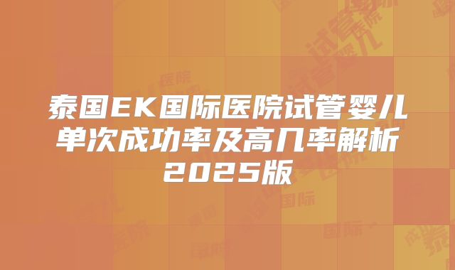 泰国EK国际医院试管婴儿单次成功率及高几率解析2025版