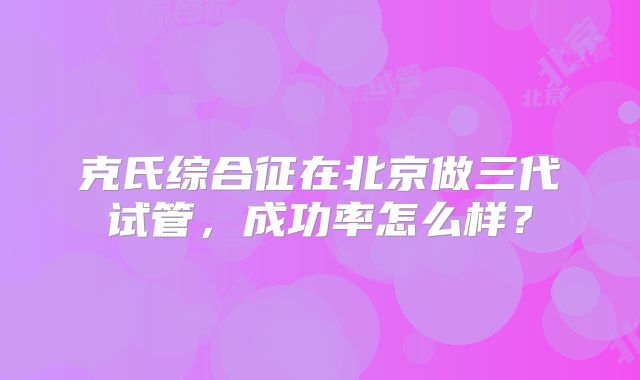 克氏综合征在北京做三代试管，成功率怎么样？