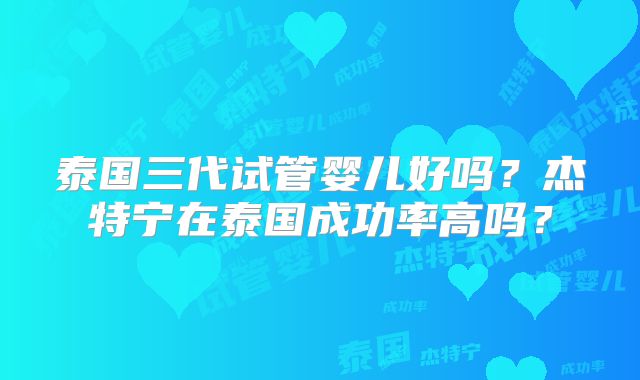 泰国三代试管婴儿好吗？杰特宁在泰国成功率高吗？