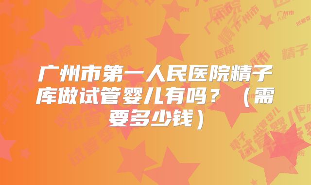 广州市第一人民医院精子库做试管婴儿有吗？（需要多少钱）