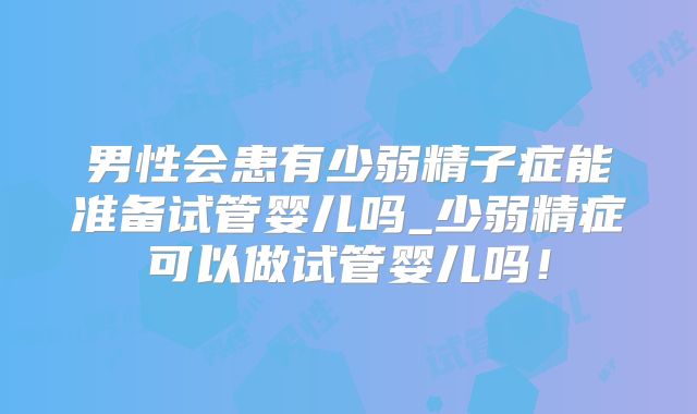 男性会患有少弱精子症能准备试管婴儿吗_少弱精症可以做试管婴儿吗！
