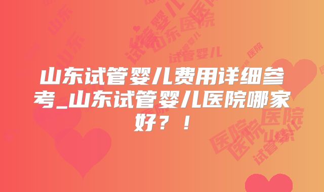 山东试管婴儿费用详细参考_山东试管婴儿医院哪家好？！