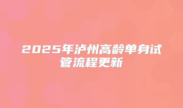 2025年泸州高龄单身试管流程更新
