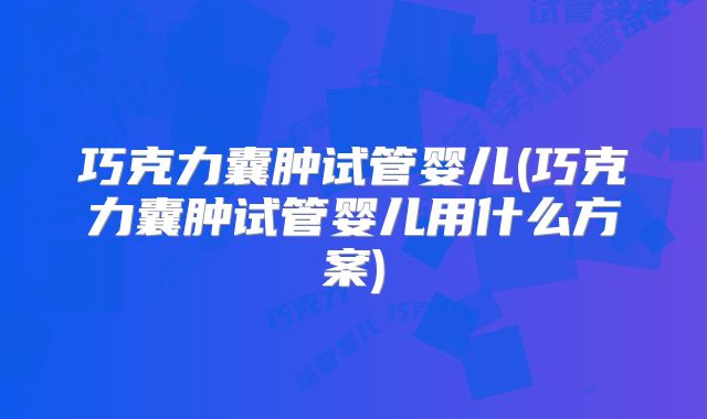 巧克力囊肿试管婴儿(巧克力囊肿试管婴儿用什么方案)