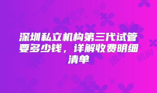 深圳私立机构第三代试管要多少钱，详解收费明细清单