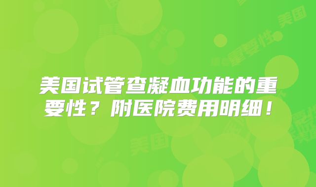 美国试管查凝血功能的重要性？附医院费用明细！