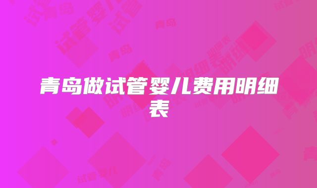 青岛做试管婴儿费用明细表