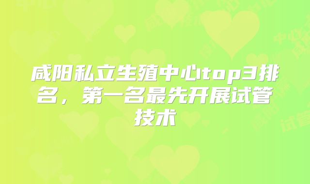 咸阳私立生殖中心top3排名，第一名最先开展试管技术