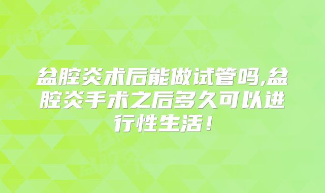 盆腔炎术后能做试管吗,盆腔炎手术之后多久可以进行性生活！