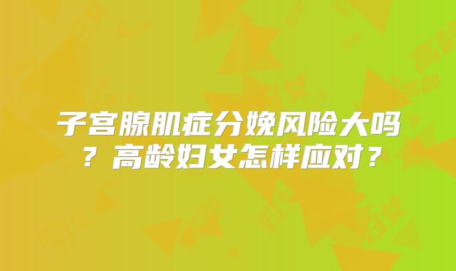 子宫腺肌症分娩风险大吗？高龄妇女怎样应对？