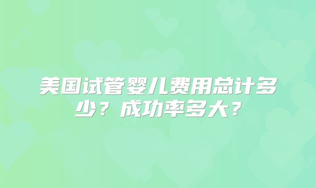 美国试管婴儿费用总计多少？成功率多大？