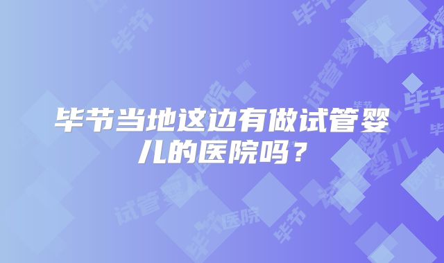 毕节当地这边有做试管婴儿的医院吗？