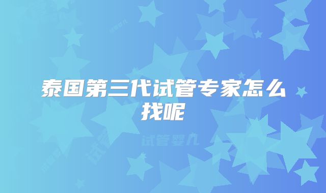 泰国第三代试管专家怎么找呢