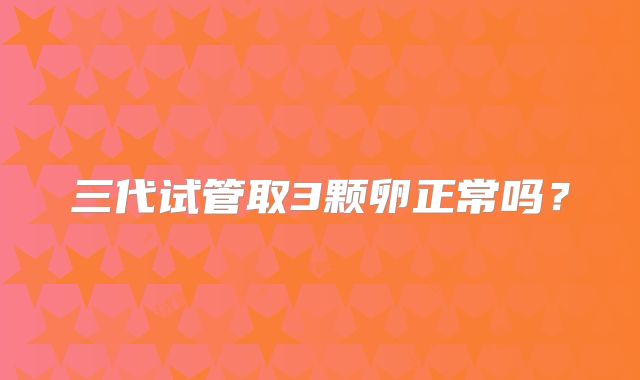 三代试管取3颗卵正常吗？
