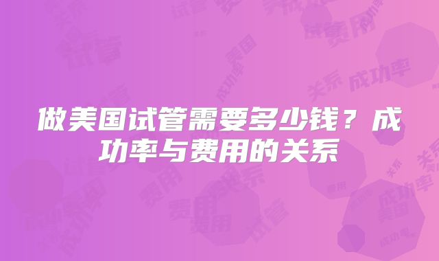 做美国试管需要多少钱？成功率与费用的关系
