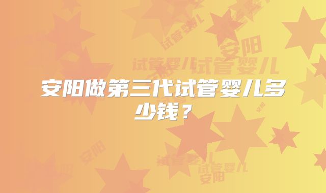 安阳做第三代试管婴儿多少钱？