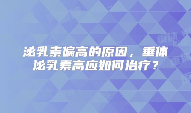泌乳素偏高的原因，垂体泌乳素高应如何治疗？