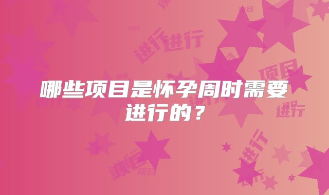 哪些项目是怀孕周时需要进行的？