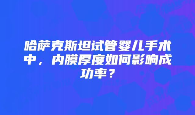 哈萨克斯坦试管婴儿手术中,内膜厚度如何影响成功率?