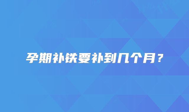 孕期补铁要补到几个月?