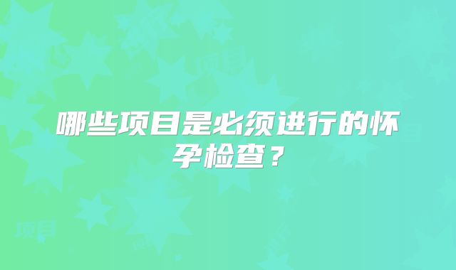 哪些项目是必须进行的怀孕检查？