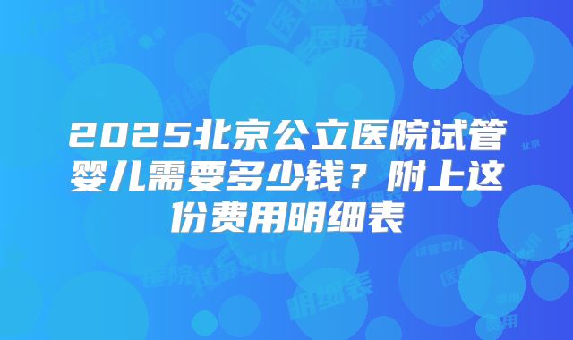 2025北京公立医院试管婴儿需要多少钱？附上这份费用明细表